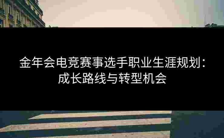 金年会电竞赛事选手职业生涯规划：成长路线与转型机会