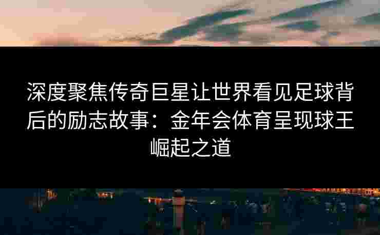 深度聚焦传奇巨星让世界看见足球背后的励志故事：金年会体育呈现球王崛起之道