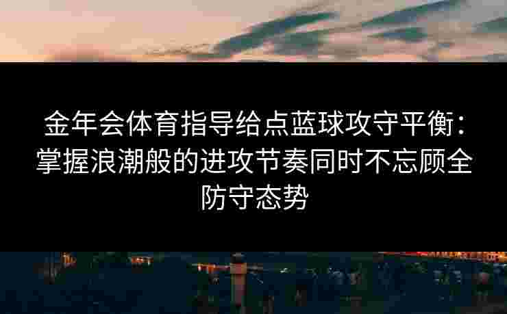 金年会体育指导给点蓝球攻守平衡：掌握浪潮般的进攻节奏同时不忘顾全防守态势