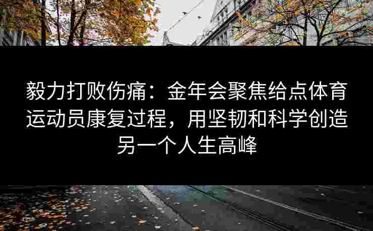 毅力打败伤痛：金年会聚焦给点体育运动员康复过程，用坚韧和科学创造另一个人生高峰