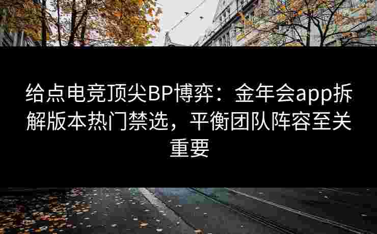 给点电竞顶尖BP博弈：金年会app拆解版本热门禁选，平衡团队阵容至关重要
