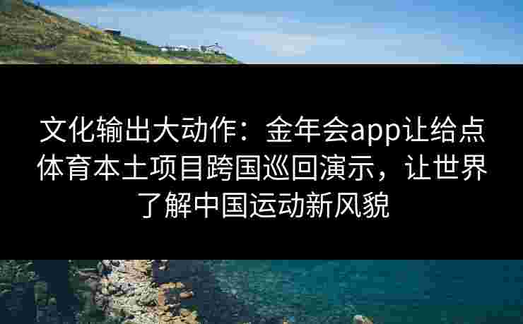 文化输出大动作：金年会app让给点体育本土项目跨国巡回演示，让世界了解中国运动新风貌