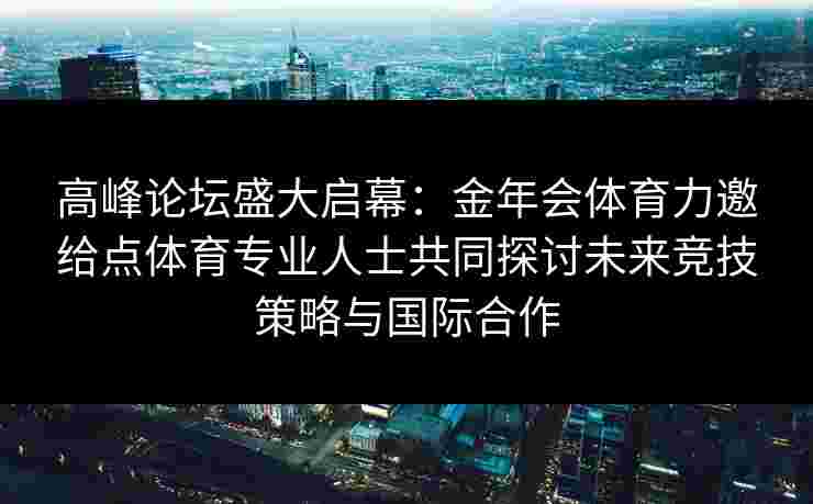 高峰论坛盛大启幕：金年会体育力邀给点体育专业人士共同探讨未来竞技策略与国际合作
