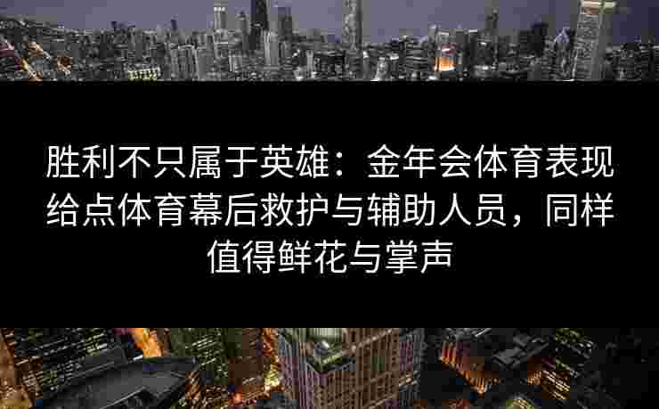 胜利不只属于英雄：金年会体育表现给点体育幕后救护与辅助人员，同样值得鲜花与掌声
