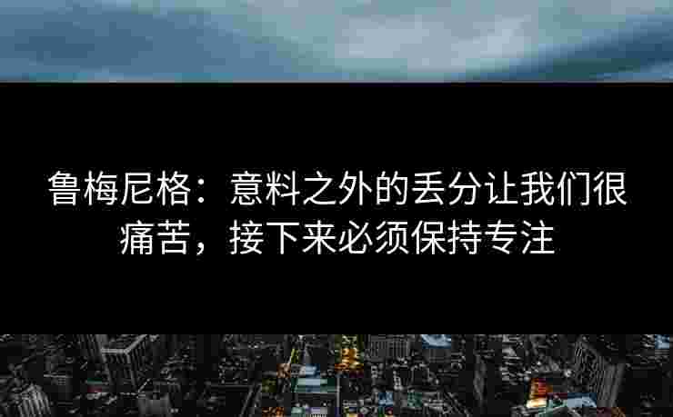 鲁梅尼格：意料之外的丢分让我们很痛苦，接下来必须保持专注