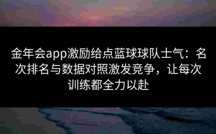 金年会app激励给点蓝球球队士气：名次排名与数据对照激发竞争，让每次训练都全力以赴