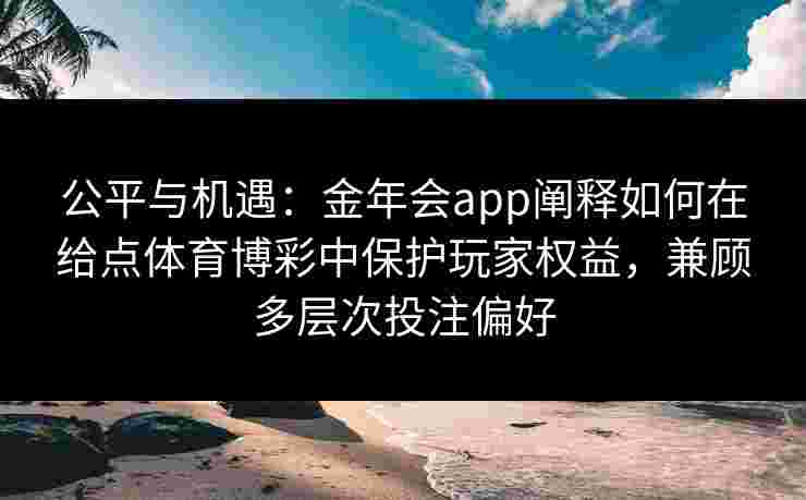 公平与机遇：金年会app阐释如何在给点体育博彩中保护玩家权益，兼顾多层次投注偏好