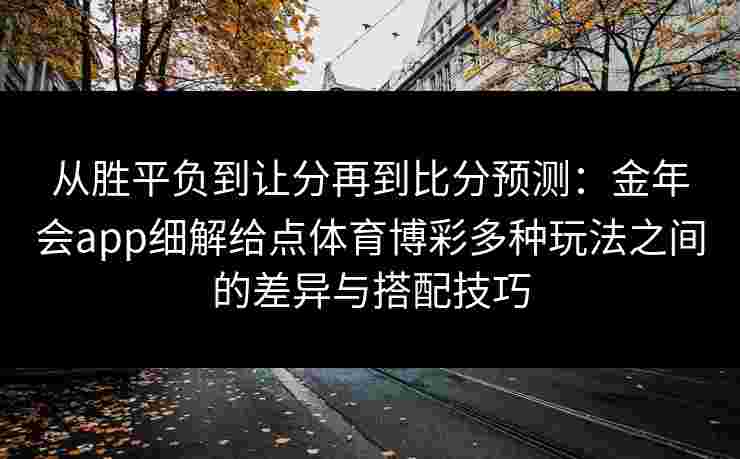 从胜平负到让分再到比分预测：金年会app细解给点体育博彩多种玩法之间的差异与搭配技巧