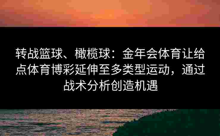 转战篮球、橄榄球：金年会体育让给点体育博彩延伸至多类型运动，通过战术分析创造机遇