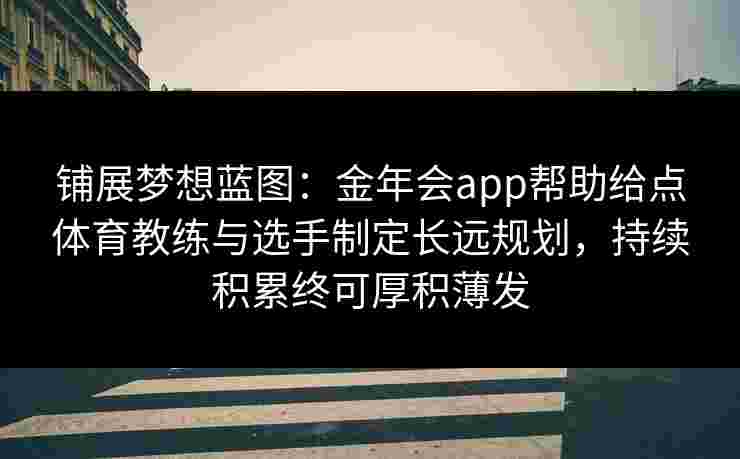 铺展梦想蓝图：金年会app帮助给点体育教练与选手制定长远规划，持续积累终可厚积薄发