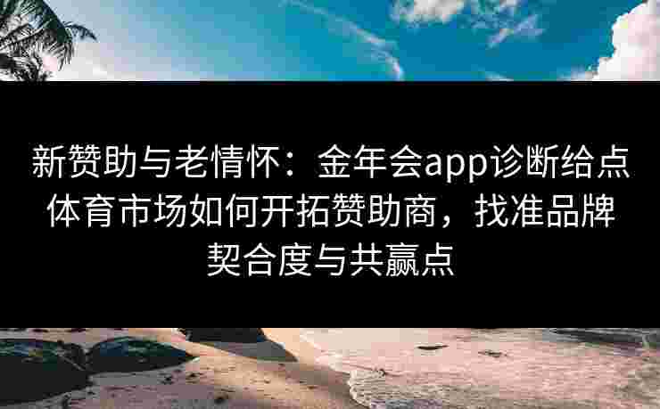 新赞助与老情怀：金年会app诊断给点体育市场如何开拓赞助商，找准品牌契合度与共赢点