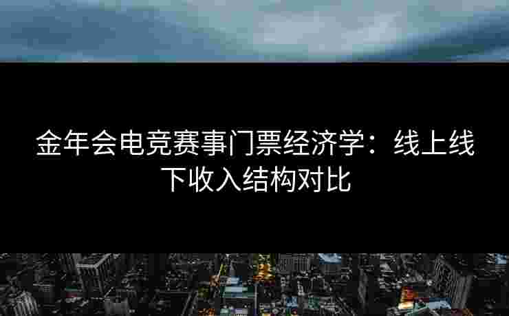金年会电竞赛事门票经济学：线上线下收入结构对比