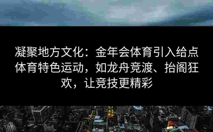 凝聚地方文化：金年会体育引入给点体育特色运动，如龙舟竞渡、抬阁狂欢，让竞技更精彩