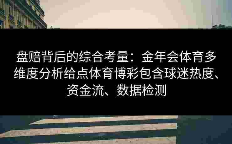 盘赔背后的综合考量：金年会体育多维度分析给点体育博彩包含球迷热度、资金流、数据检测
