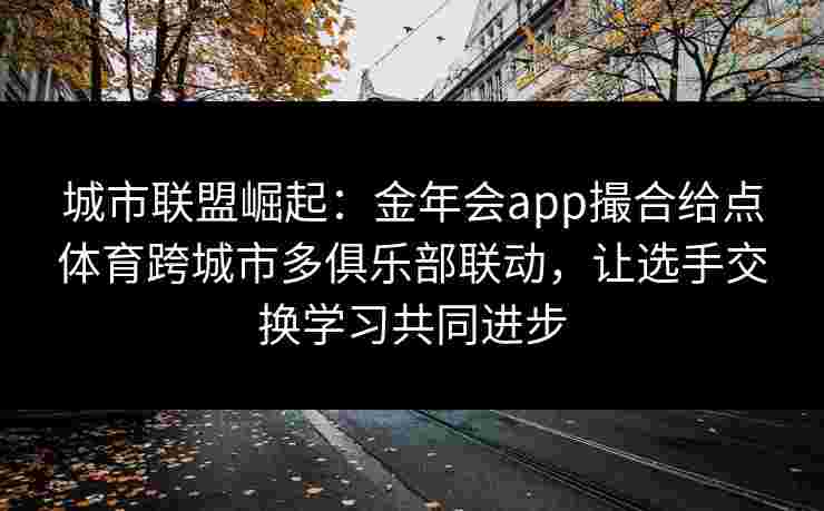 城市联盟崛起：金年会app撮合给点体育跨城市多俱乐部联动，让选手交换学习共同进步