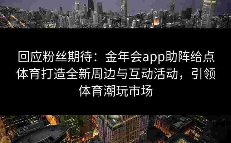 回应粉丝期待：金年会app助阵给点体育打造全新周边与互动活动，引领体育潮玩市场