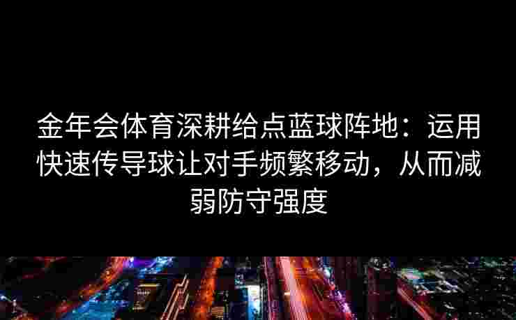 金年会体育深耕给点蓝球阵地：运用快速传导球让对手频繁移动，从而减弱防守强度