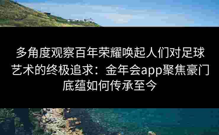 多角度观察百年荣耀唤起人们对足球艺术的终极追求：金年会app聚焦豪门底蕴如何传承至今