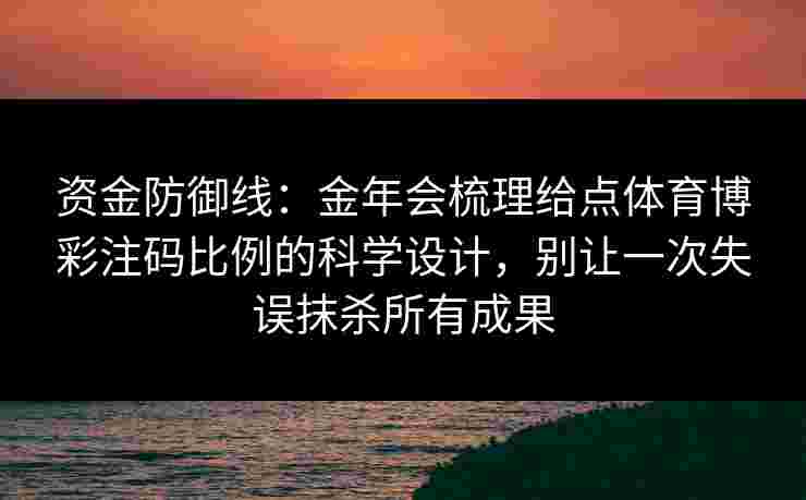 资金防御线：金年会梳理给点体育博彩注码比例的科学设计，别让一次失误抹杀所有成果