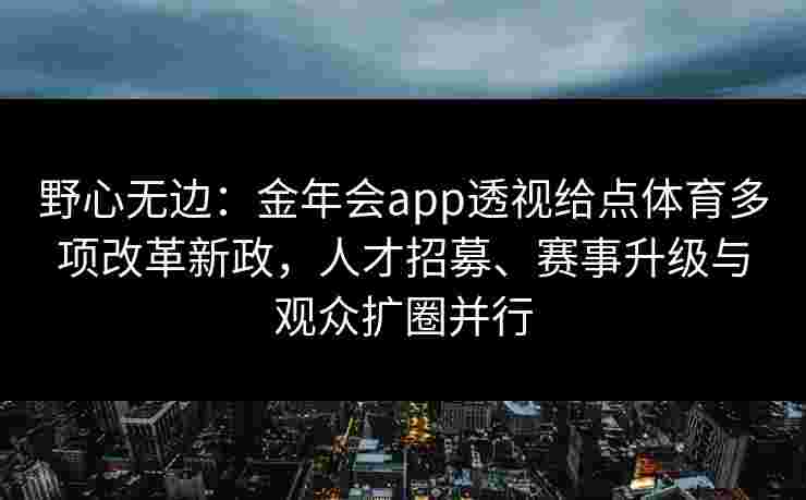 野心无边：金年会app透视给点体育多项改革新政，人才招募、赛事升级与观众扩圈并行