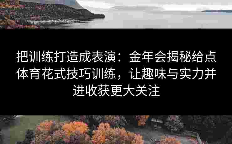 把训练打造成表演：金年会揭秘给点体育花式技巧训练，让趣味与实力并进收获更大关注