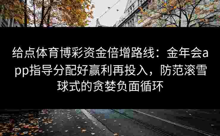 给点体育博彩资金倍增路线：金年会app指导分配好赢利再投入，防范滚雪球式的贪婪负面循环
